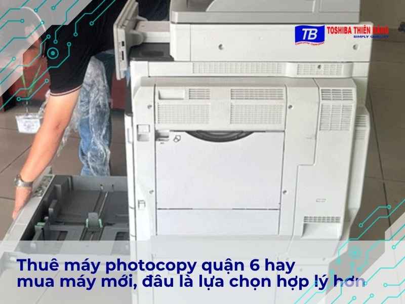 Thuê máy photocopy quận 6 hay mua máy mới, đâu là lựa chọn hợp lý hơn
