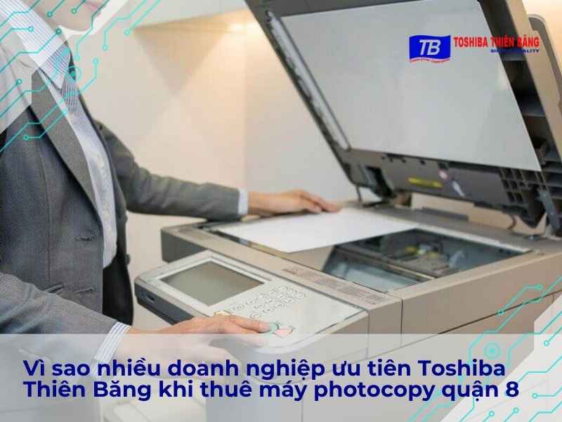 Vì sao nhiều doanh nghiệp ưu tiên Toshiba Thiên Băng khi thuê máy photocopy quận 8