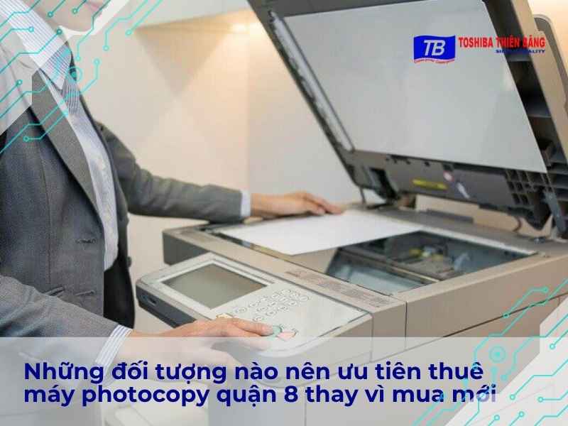 Những đối tượng nào nên ưu tiên thuê máy photocopy quận 8 thay vì mua mới