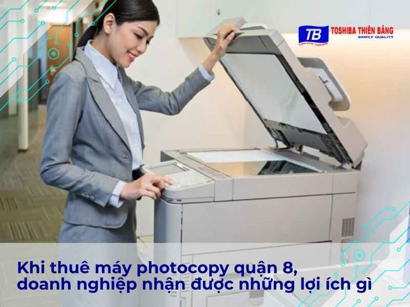 Khi thuê máy photocopy quận 8, doanh nghiệp nhận được những lợi ích gì
