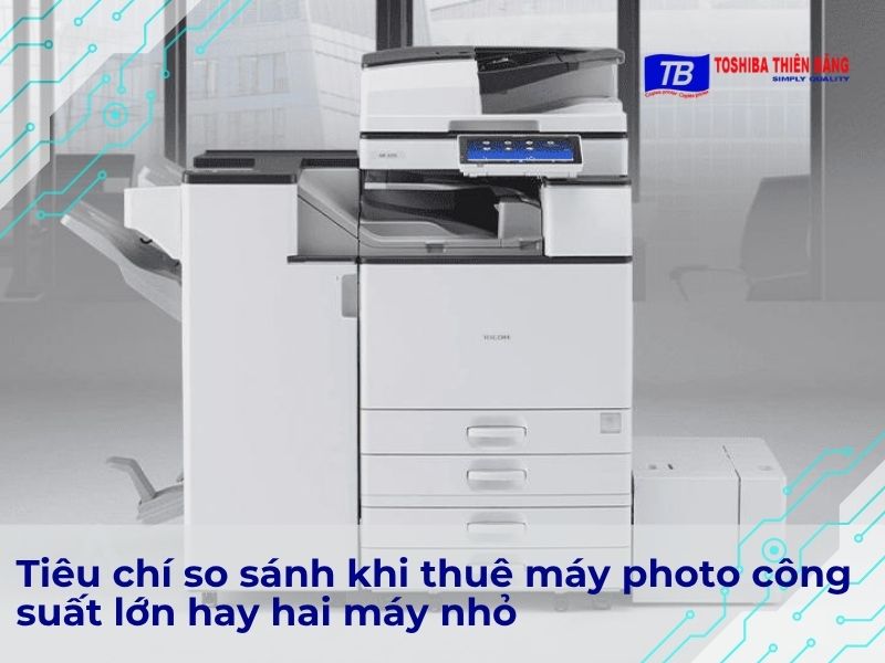 Tiêu chí so sánh khi thuê máy photo công suất lớn hay hai máy nhỏ