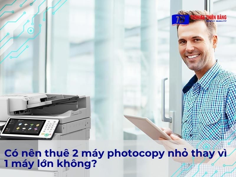 Có nên thuê 2 máy photocopy nhỏ thay vì 1 máy lớn không?
